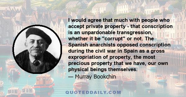 I would agree that much with people who accept private property - that conscription is an unpardonable transgression, whether it be corrupt or not. The Spanish anarchists opposed conscription during the civil war in