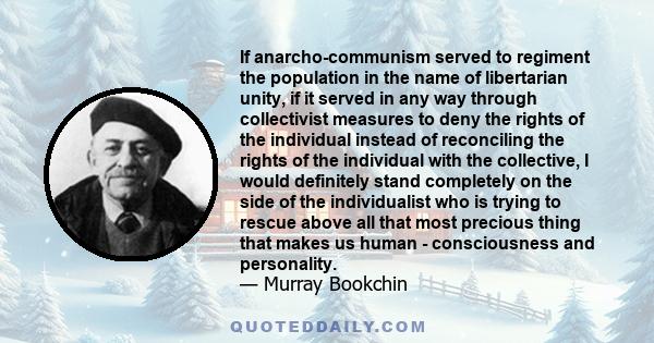 If anarcho-communism served to regiment the population in the name of libertarian unity, if it served in any way through collectivist measures to deny the rights of the individual instead of reconciling the rights of