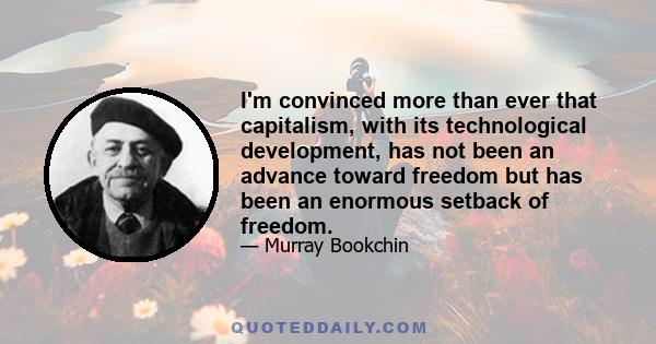 I'm convinced more than ever that capitalism, with its technological development, has not been an advance toward freedom but has been an enormous setback of freedom.