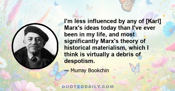 I'm less influenced by any of [Karl] Marx's ideas today than I've ever been in my life, and most significantly Marx's theory of historical materialism, which I think is virtually a debris of despotism.