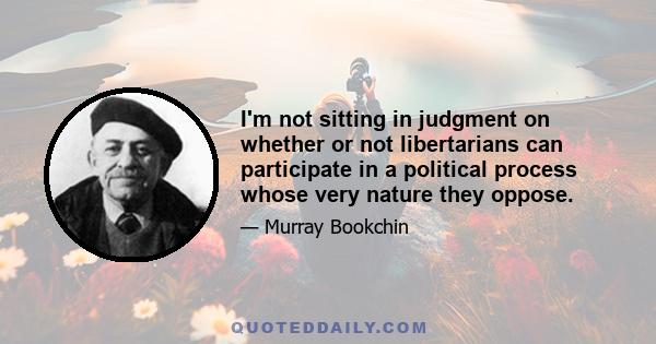 I'm not sitting in judgment on whether or not libertarians can participate in a political process whose very nature they oppose.