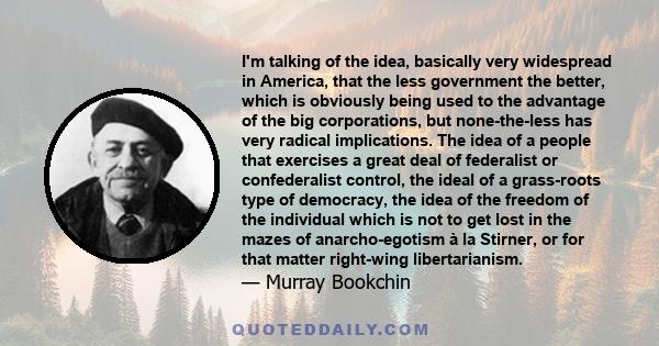 I'm talking of the idea, basically very widespread in America, that the less government the better, which is obviously being used to the advantage of the big corporations, but none-the-less has very radical