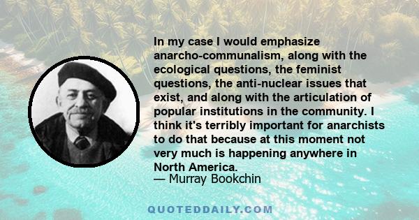 In my case I would emphasize anarcho-communalism, along with the ecological questions, the feminist questions, the anti-nuclear issues that exist, and along with the articulation of popular institutions in the