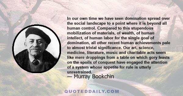 In our own time we have seen domination spread over the social landscape to a point where it is beyond all human control. Compared to this stupendous mobilization of materials, of wealth, of human intellect, of human