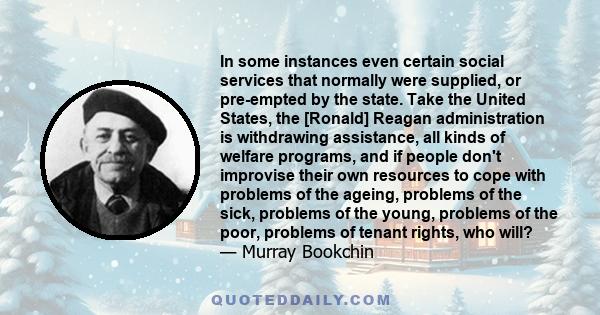 In some instances even certain social services that normally were supplied, or pre-empted by the state. Take the United States, the [Ronald] Reagan administration is withdrawing assistance, all kinds of welfare