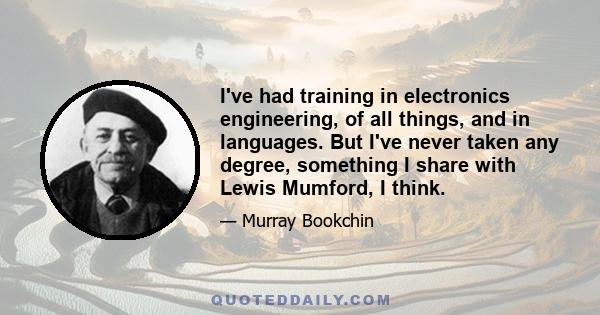 I've had training in electronics engineering, of all things, and in languages. But I've never taken any degree, something I share with Lewis Mumford, I think.