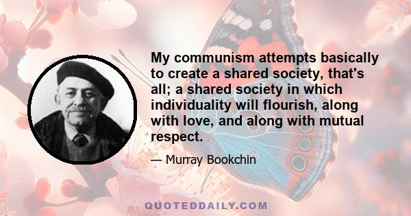 My communism attempts basically to create a shared society, that's all; a shared society in which individuality will flourish, along with love, and along with mutual respect.