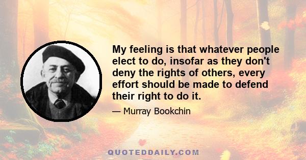 My feeling is that whatever people elect to do, insofar as they don't deny the rights of others, every effort should be made to defend their right to do it.