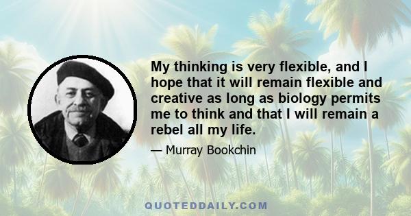 My thinking is very flexible, and I hope that it will remain flexible and creative as long as biology permits me to think and that I will remain a rebel all my life.