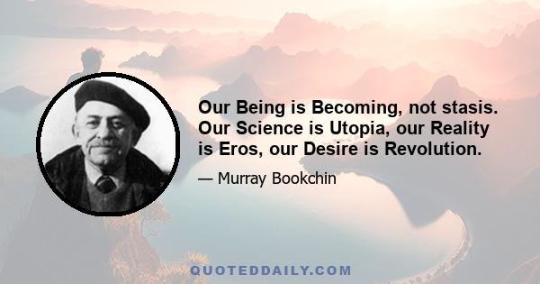 Our Being is Becoming, not stasis. Our Science is Utopia, our Reality is Eros, our Desire is Revolution.