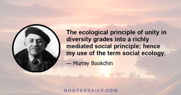 The ecological principle of unity in diversity grades into a richly mediated social principle; hence my use of the term social ecology.