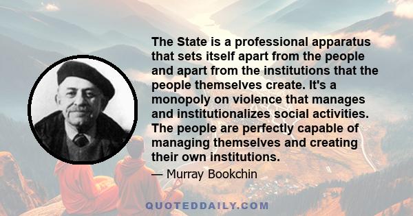 The State is a professional apparatus that sets itself apart from the people and apart from the institutions that the people themselves create. It's a monopoly on violence that manages and institutionalizes social