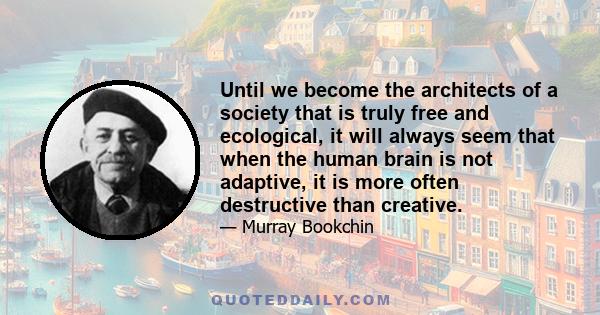 Until we become the architects of a society that is truly free and ecological, it will always seem that when the human brain is not adaptive, it is more often destructive than creative.