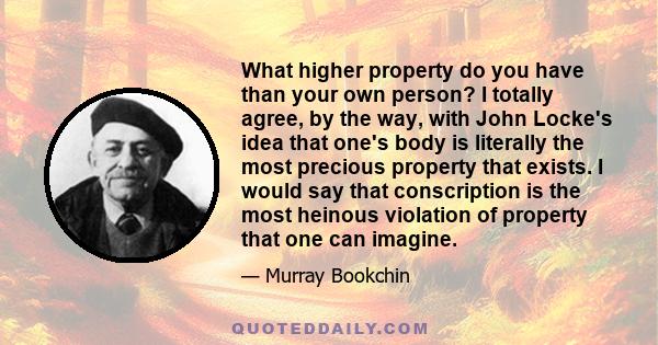 What higher property do you have than your own person? I totally agree, by the way, with John Locke's idea that one's body is literally the most precious property that exists. I would say that conscription is the most