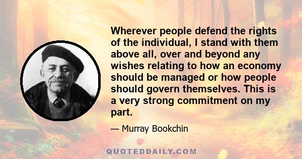 Wherever people defend the rights of the individual, I stand with them above all, over and beyond any wishes relating to how an economy should be managed or how people should govern themselves. This is a very strong