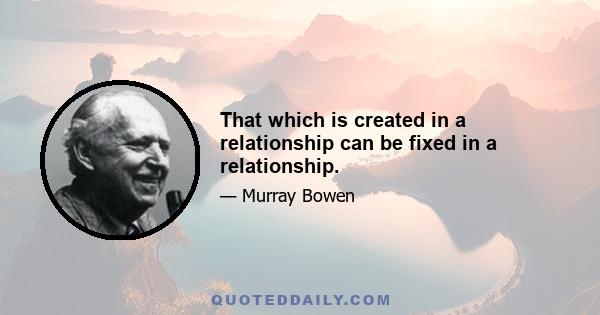 That which is created in a relationship can be fixed in a relationship.