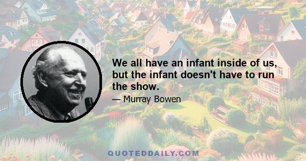 We all have an infant inside of us, but the infant doesn't have to run the show.