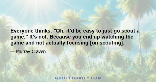 Everyone thinks, Oh, it'd be easy to just go scout a game. It's not. Because you end up watching the game and not actually focusing [on scouting].