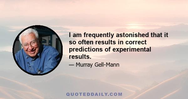 I am frequently astonished that it so often results in correct predictions of experimental results.