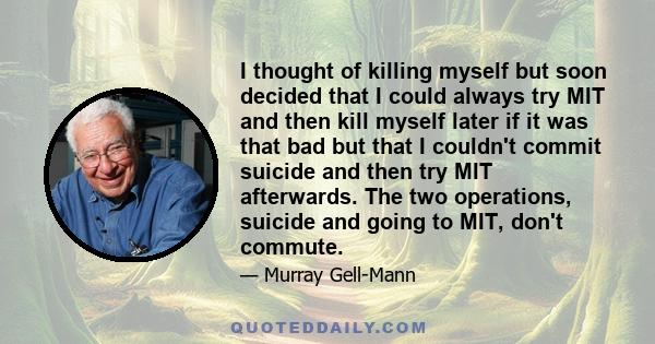 I thought of killing myself but soon decided that I could always try MIT and then kill myself later if it was that bad but that I couldn't commit suicide and then try MIT afterwards. The two operations, suicide and