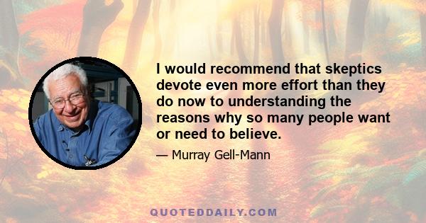 I would recommend that skeptics devote even more effort than they do now to understanding the reasons why so many people want or need to believe.