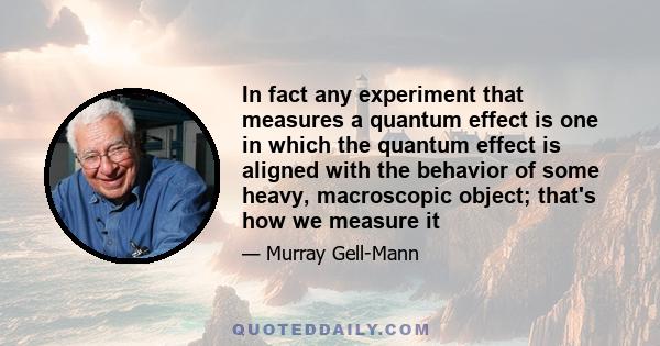 In fact any experiment that measures a quantum effect is one in which the quantum effect is aligned with the behavior of some heavy, macroscopic object; that's how we measure it