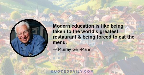 Modern education is like being taken to the world's greatest restaurant & being forced to eat the menu.