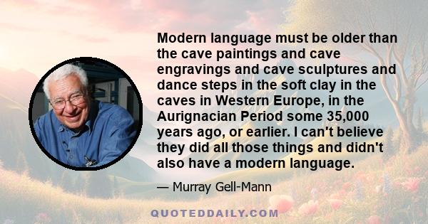 Modern language must be older than the cave paintings and cave engravings and cave sculptures and dance steps in the soft clay in the caves in Western Europe, in the Aurignacian Period some 35,000 years ago, or earlier. 