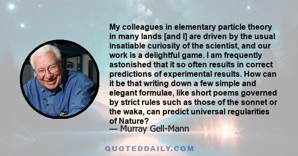 My colleagues in elementary particle theory in many lands [and I] are driven by the usual insatiable curiosity of the scientist, and our work is a delightful game. I am frequently astonished that it so often results in