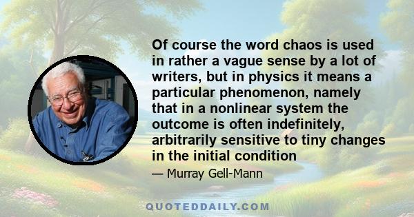 Of course the word chaos is used in rather a vague sense by a lot of writers, but in physics it means a particular phenomenon, namely that in a nonlinear system the outcome is often indefinitely, arbitrarily sensitive