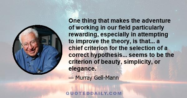 One thing that makes the adventure of working in our field particularly rewarding, especially in attempting to improve the theory, is that... a chief criterion for the selection of a correct hypothesis... seems to be