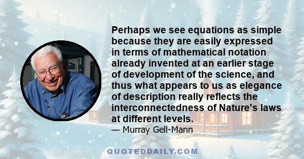 Perhaps we see equations as simple because they are easily expressed in terms of mathematical notation already invented at an earlier stage of development of the science, and thus what appears to us as elegance of