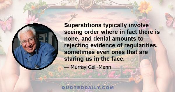 Superstitions typically involve seeing order where in fact there is none, and denial amounts to rejecting evidence of regularities, sometimes even ones that are staring us in the face.