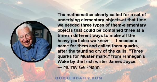 The mathematics clearly called for a set of underlying elementary objects-at that time we needed three types of them-elementary objects that could be combined three at a time in different ways to make all the heavy