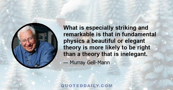 What is especially striking and remarkable is that in fundamental physics a beautiful or elegant theory is more likely to be right than a theory that is inelegant.