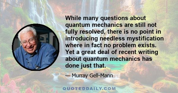 While many questions about quantum mechanics are still not fully resolved, there is no point in introducing needless mystification where in fact no problem exists. Yet a great deal of recent writing about quantum