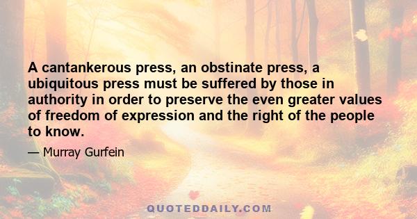 A cantankerous press, an obstinate press, a ubiquitous press must be suffered by those in authority in order to preserve the even greater values of freedom of expression and the right of the people to know.