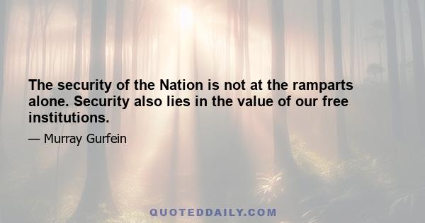 The security of the Nation is not at the ramparts alone, Security also lies in the value of our free institutions. A cantankerous press, an obstinate press, a ubiquitous press must be suffered by those in authority in