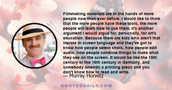 Filmmaking materials are in the hands of more people now than ever before. I would like to think that the more people have these tools, the more people will learn how to use them, it's another argument I would argue