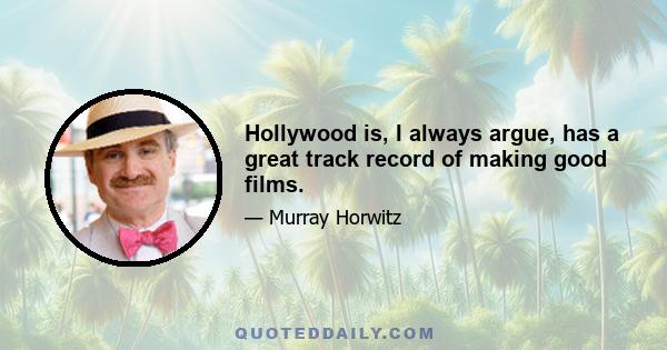 Hollywood is, I always argue, has a great track record of making good films.