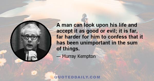 A man can look upon his life and accept it as good or evil; it is far, far harder for him to confess that it has been unimportant in the sum of things.