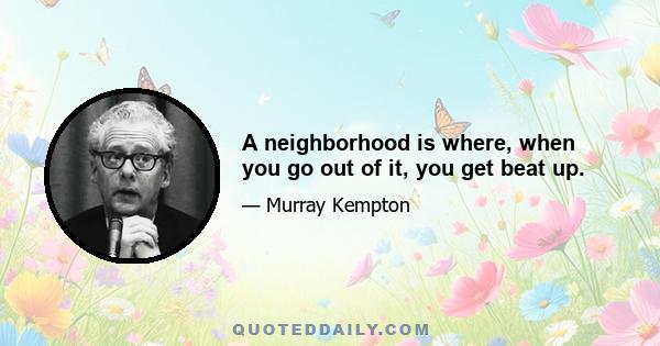 A neighborhood is where, when you go out of it, you get beat up.