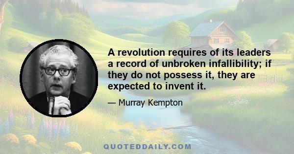 A revolution requires of its leaders a record of unbroken infallibility; if they do not possess it, they are expected to invent it.