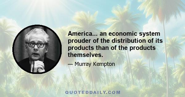 America... an economic system prouder of the distribution of its products than of the products themselves.