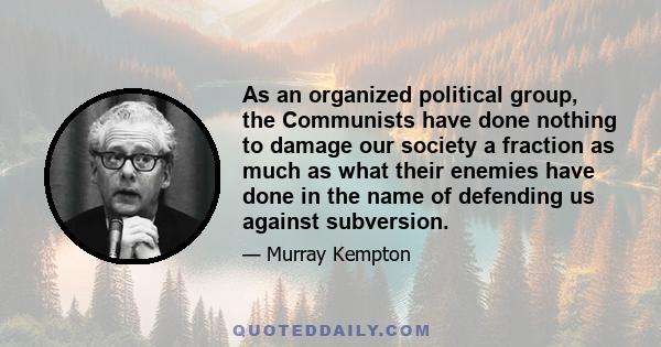 As an organized political group, the Communists have done nothing to damage our society a fraction as much as what their enemies have done in the name of defending us against subversion.