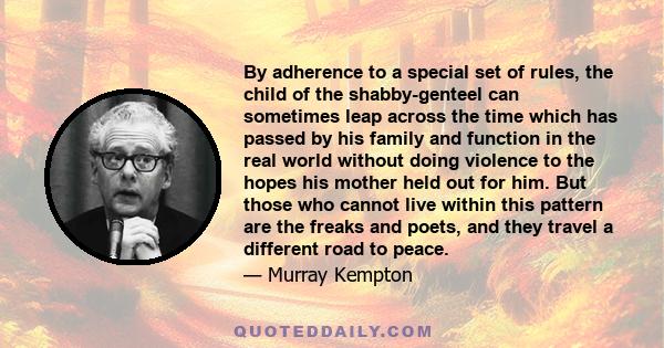 By adherence to a special set of rules, the child of the shabby-genteel can sometimes leap across the time which has passed by his family and function in the real world without doing violence to the hopes his mother