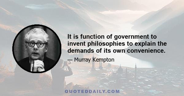 It is function of government to invent philosophies to explain the demands of its own convenience.