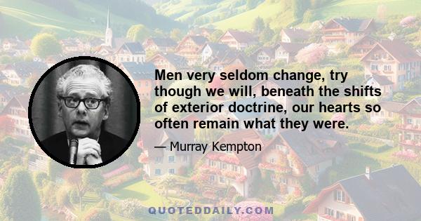 Men very seldom change, try though we will, beneath the shifts of exterior doctrine, our hearts so often remain what they were.