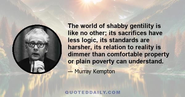 The world of shabby gentility is like no other; its sacrifices have less logic, its standards are harsher, its relation to reality is dimmer than comfortable property or plain poverty can understand.