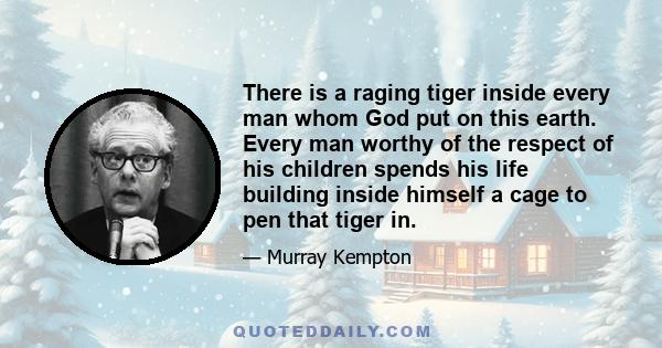 There is a raging tiger inside every man whom God put on this earth. Every man worthy of the respect of his children spends his life building inside himself a cage to pen that tiger in.